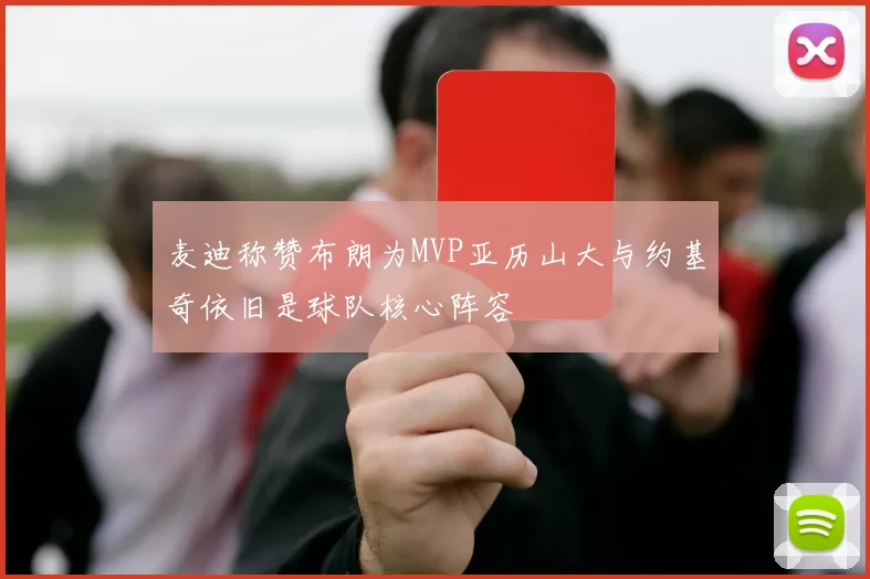 麦迪称赞布朗为MVP亚历山大与约基奇依旧是球队核心阵容