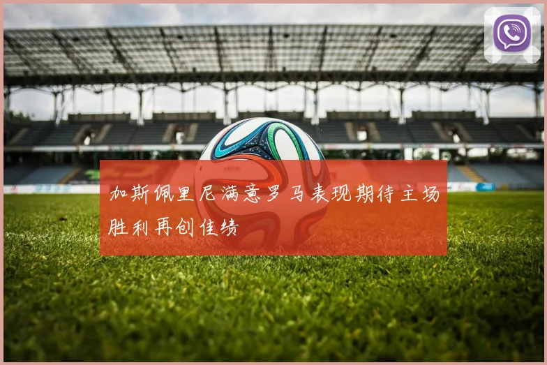 加斯佩里尼满意罗马表现期待主场胜利再创佳绩