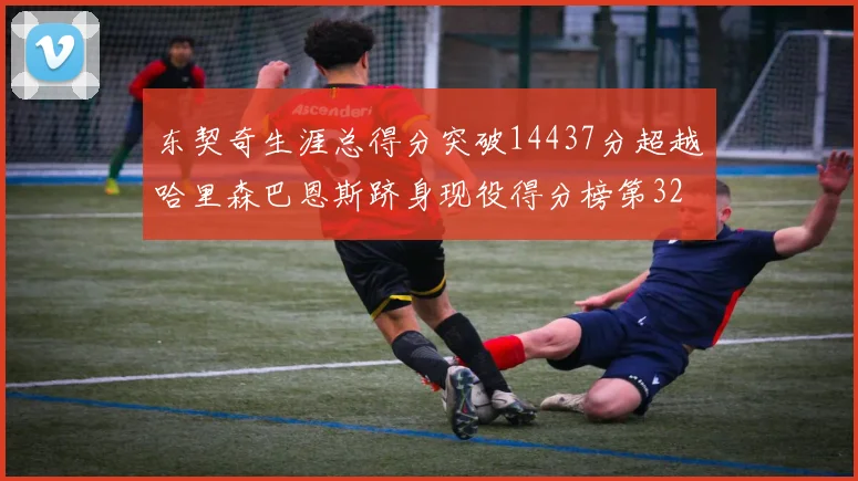 东契奇生涯总得分突破14437分超越哈里森巴恩斯跻身现役得分榜第32位