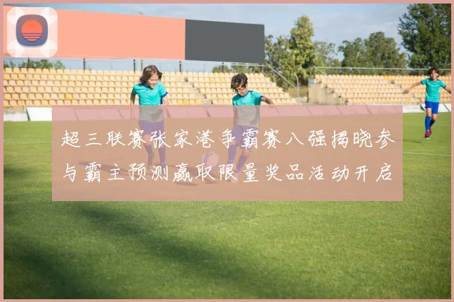 超三联赛张家港争霸赛八强揭晓参与霸主预测赢取限量奖品活动开启