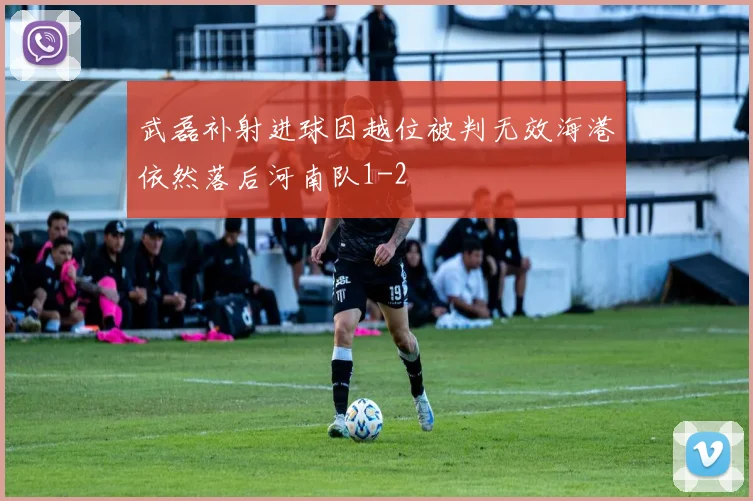 武磊补射进球因越位被判无效海港依然落后河南队1-2
