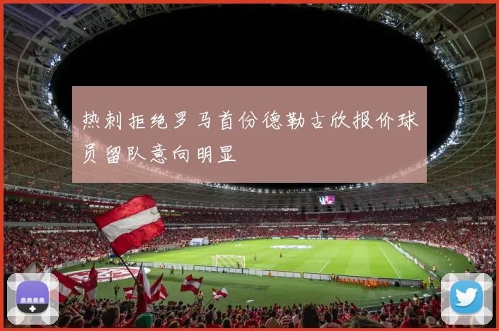 热刺拒绝罗马首份德勒古欣报价球员留队意向明显