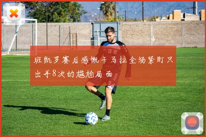 班凯罗赛后感慨卡马拉全场紧盯只出手8次的尴尬局面