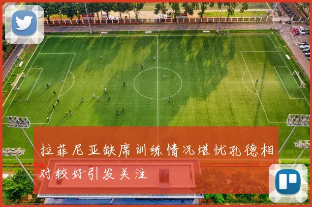 拉菲尼亚缺席训练情况堪忧孔德相对较好引发关注
