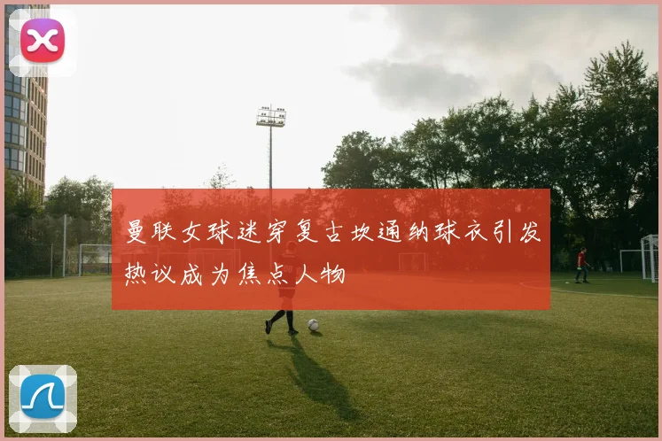 曼联女球迷穿复古坎通纳球衣引发热议成为焦点人物