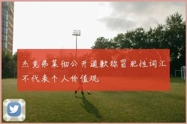 杰克弗莱彻公开道歉称冒犯性词汇不代表个人价值观