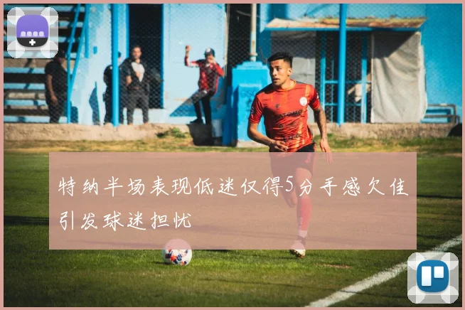 特纳半场表现低迷仅得5分手感欠佳引发球迷担忧