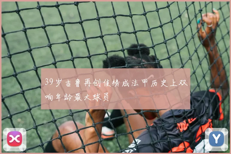 39岁吉鲁再创佳绩成法甲历史上双响年龄最大球员