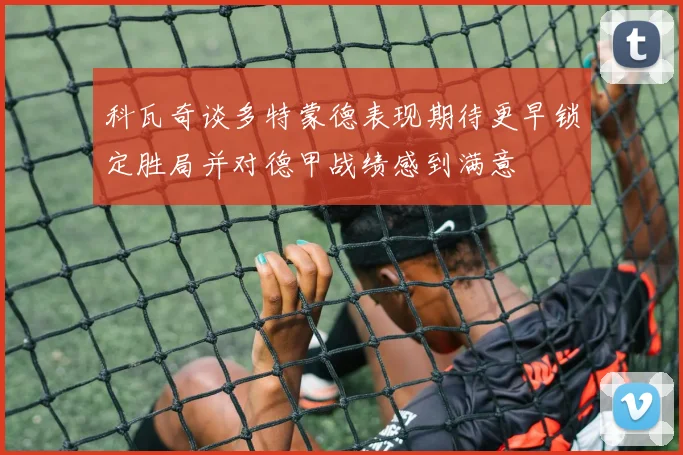 科瓦奇谈多特蒙德表现期待更早锁定胜局并对德甲战绩感到满意
