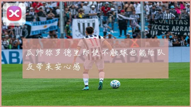 瓜帅称罗德里即使不触球也能给队友带来安心感