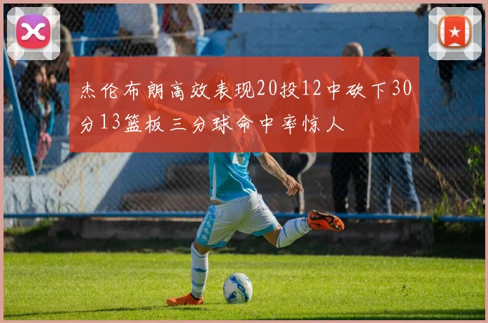杰伦布朗高效表现20投12中砍下30分13篮板三分球命中率惊人