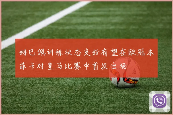 姆巴佩训练状态良好有望在欧冠本菲卡对皇马比赛中首发出场