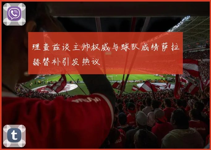 理查兹谈主帅权威与球队成绩萨拉赫替补引发热议