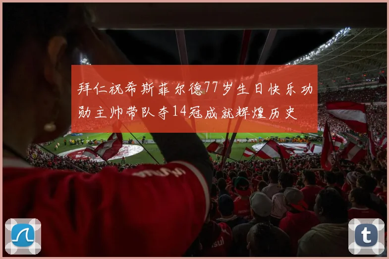 拜仁祝希斯菲尔德77岁生日快乐功勋主帅带队夺14冠成就辉煌历史