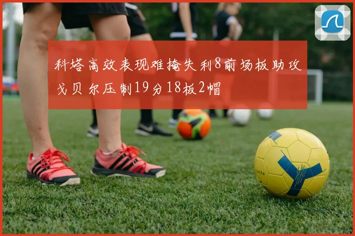 科塔高效表现难掩失利8前场板助攻戈贝尔压制19分18板2帽