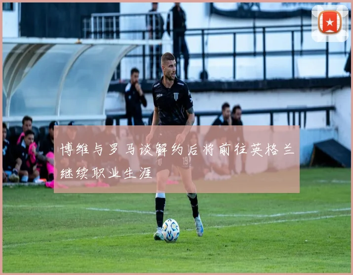 博维与罗马谈解约后将前往英格兰继续职业生涯