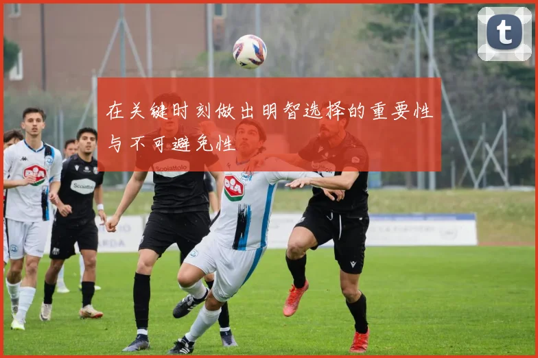 在关键时刻做出明智选择的重要性与不可避免性