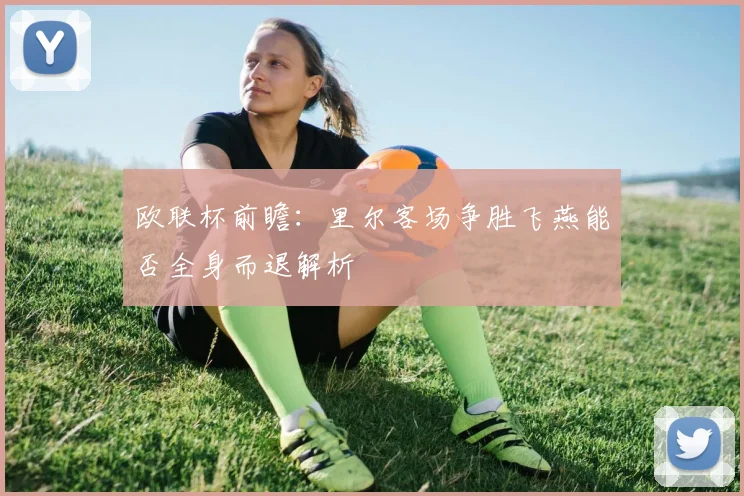欧联杯前瞻：里尔客场争胜飞燕能否全身而退解析