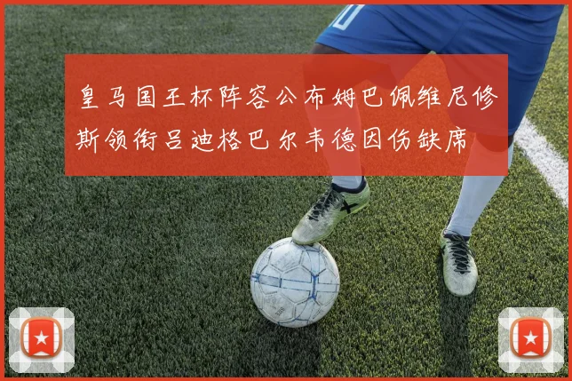 皇马国王杯阵容公布姆巴佩维尼修斯领衔吕迪格巴尔韦德因伤缺席