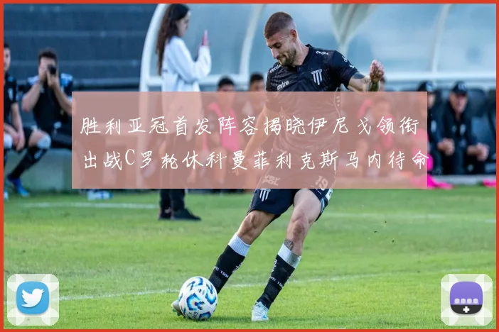 胜利亚冠首发阵容揭晓伊尼戈领衔出战C罗轮休科曼菲利克斯马内待命