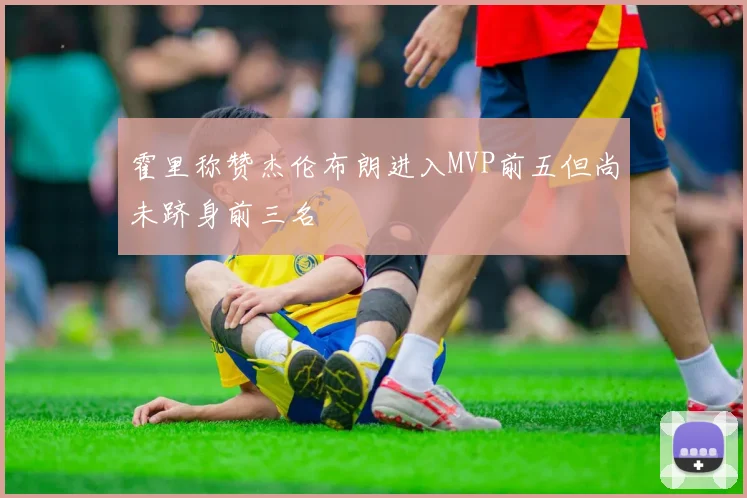 霍里称赞杰伦布朗进入MVP前五但尚未跻身前三名