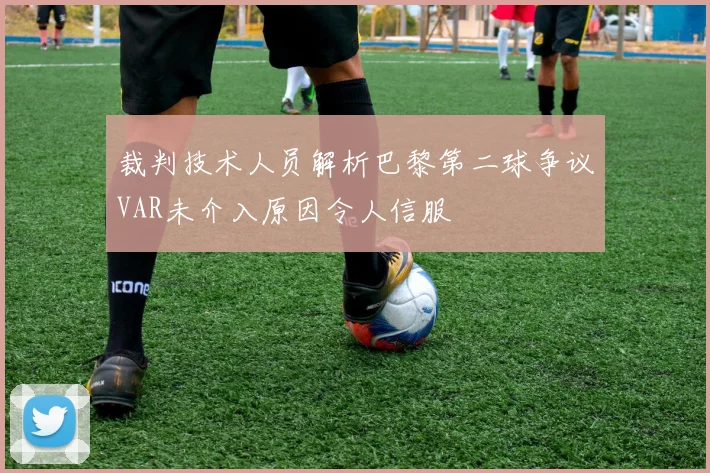 裁判技术人员解析巴黎第二球争议VAR未介入原因令人信服