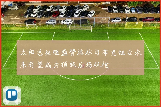 太阳总经理盛赞格林与布克组合未来有望成为顶级后场双枪